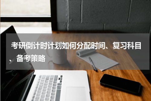  考研倒计时计划如何分配时间、复习科目、备考策略