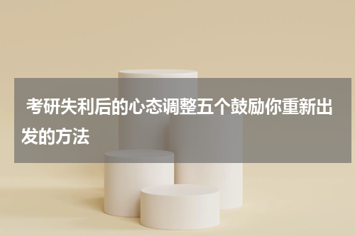 考研失利后的心态调整五个鼓励你重新出发的方法