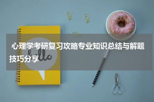  心理学考研复习攻略专业知识总结与解题技巧分享