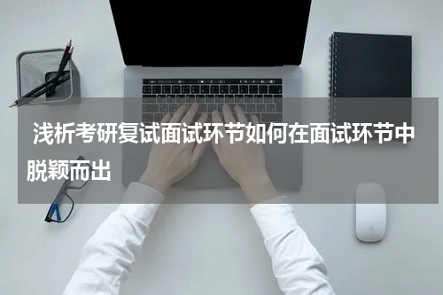  浅析考研复试面试环节如何在面试环节中脱颖而出
