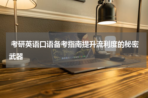  考研英语口语备考指南提升流利度的秘密武器
