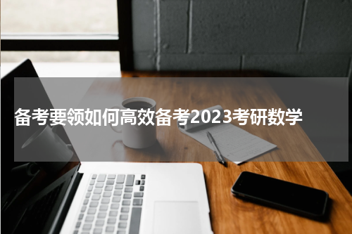  备考要领如何高效备考2023考研数学