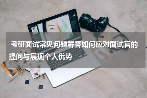  考研面试常见问题解答如何应对面试官的提问与展现个人优势
