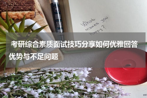  考研综合素质面试技巧分享如何优雅回答优势与不足问题