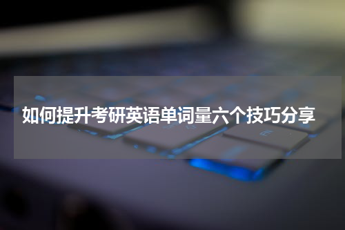  如何提升考研英语单词量六个技巧分享