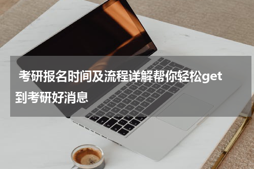  考研报名时间及流程详解帮你轻松get到考研好消息