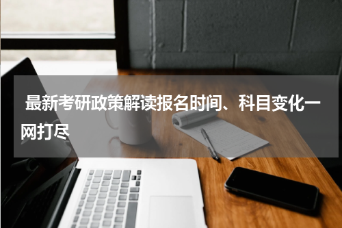  最新考研政策解读报名时间、科目变化一网打尽