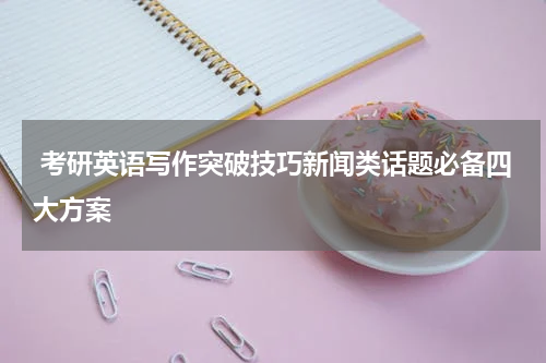  考研英语写作突破技巧新闻类话题必备四大方案