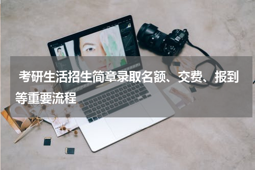  考研生活招生简章录取名额、交费、报到等重要流程