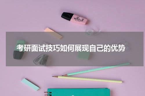  考研面试技巧如何展现自己的优势