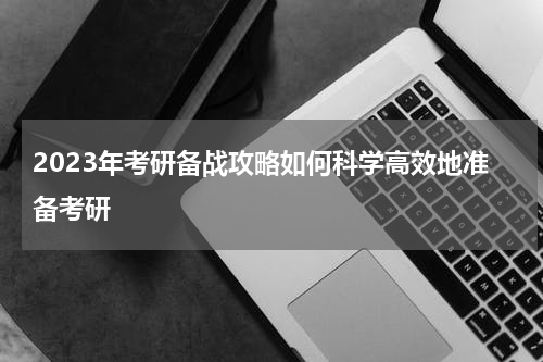 2023年考研备战攻略如何科学高效地准备考研