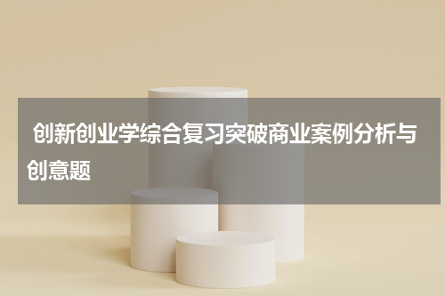  创新创业学综合复习突破商业案例分析与创意题