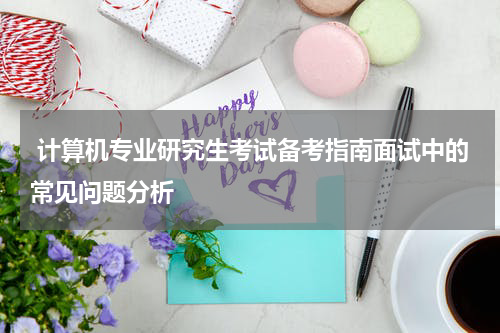  计算机专业研究生考试备考指南面试中的常见问题分析