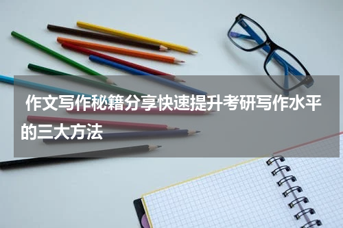  作文写作秘籍分享快速提升考研写作水平的三大方法