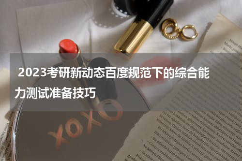  2023考研新动态百度规范下的综合能力测试准备技巧