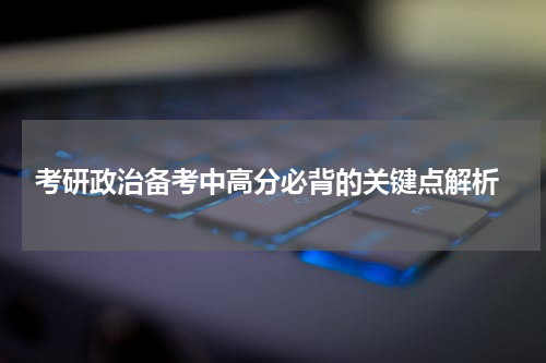  考研政治备考中高分必背的关键点解析
