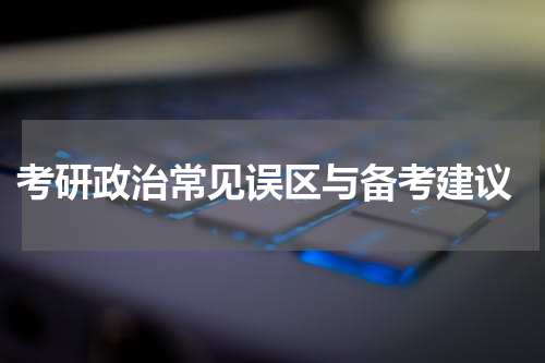  考研政治常见误区与备考建议