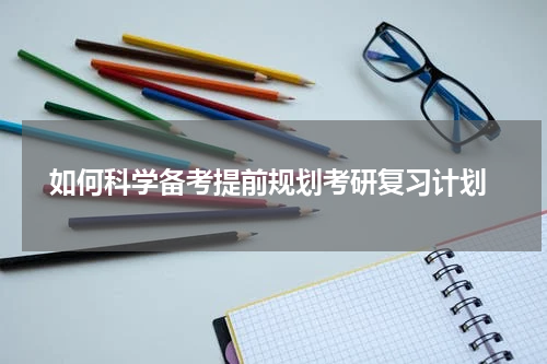  如何科学备考提前规划考研复习计划