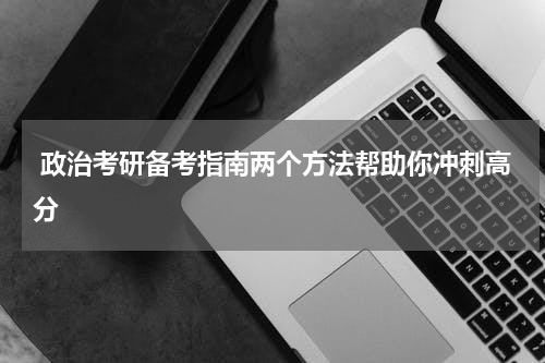  政治考研备考指南两个方法帮助你冲刺高分
