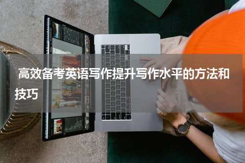  高效备考英语写作提升写作水平的方法和技巧
