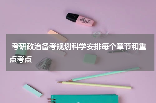  考研政治备考规划科学安排每个章节和重点考点