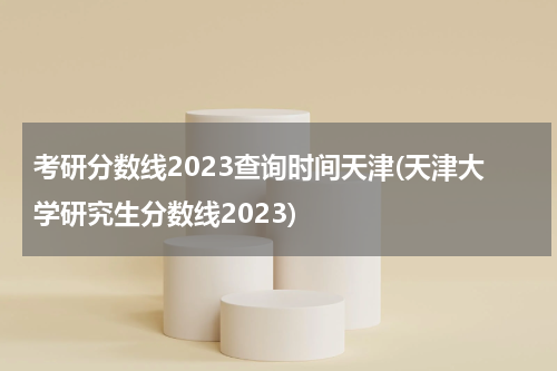 考研分数线2023查询时间天津(天津大学研究生分数线2023)