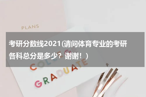 考研分数线2021(请问体育专业的考研各科总分是多少？谢谢！)