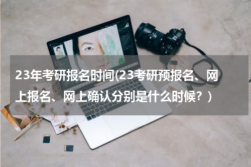 23年考研报名时间(23考研预报名、网上报名、网上确认分别是什么时候？)