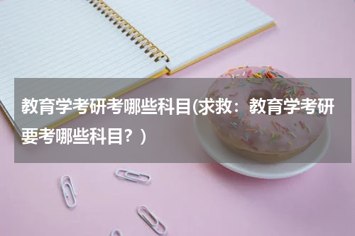 教育学考研考哪些科目(求救：教育学考研要考哪些科目？)