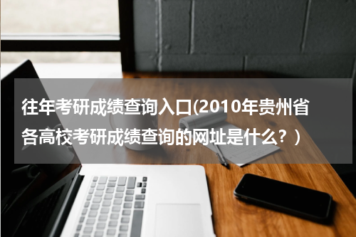 往年考研成绩查询入口(2010年贵州省各高校考研成绩查询的网址是什么？)