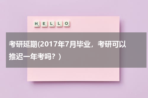 考研延期(2017年7月毕业，考研可以推迟一年考吗？)
