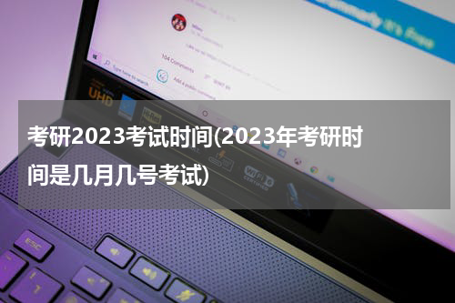 考研2023考试时间(2023年考研时间是几月几号考试)