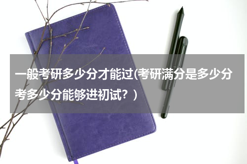 一般考研多少分才能过(考研满分是多少分考多少分能够进初试？)