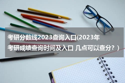 考研分数线2023查询入口(2023年考研成绩查询时间及入口 几点可以查分？)