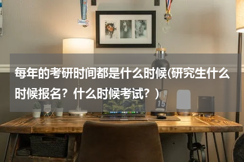 每年的考研时间都是什么时候(研究生什么时候报名？什么时候考试？)