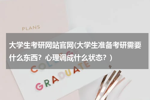 大学生考研网站官网(大学生准备考研需要什么东西？心理调成什么状态？)