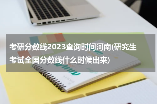 考研分数线2023查询时间河南(研究生考试全国分数线什么时候出来)