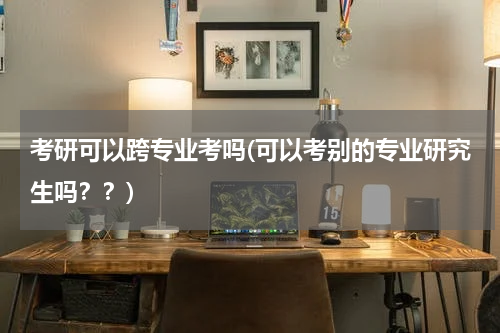 考研可以跨专业考吗(可以考别的专业研究生吗？？)