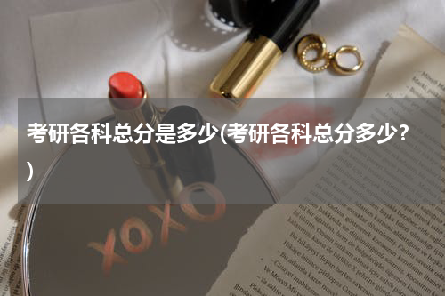 考研各科总分是多少(考研各科总分多少？)