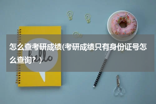 怎么查考研成绩(考研成绩只有身份证号怎么查询？)