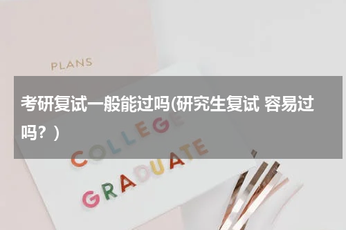 考研复试一般能过吗(研究生复试 容易过吗？)