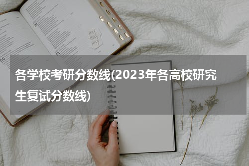 各学校考研分数线(2023年各高校研究生复试分数线)