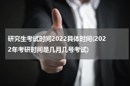 研究生考试时间2022具体时间(2022年考研时间是几月几号考试)