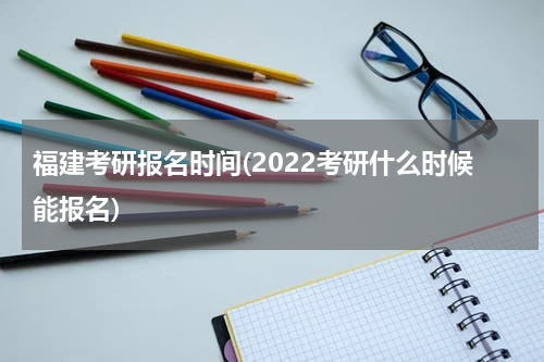 福建考研报名时间(2022考研什么时候能报名)
