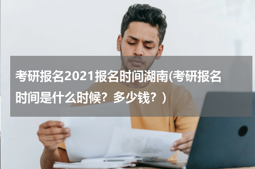 考研报名2021报名时间湖南(考研报名时间是什么时候？多少钱？)