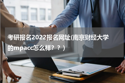 考研报名2022报名网址(南京财经大学的mpacc怎么样？？)