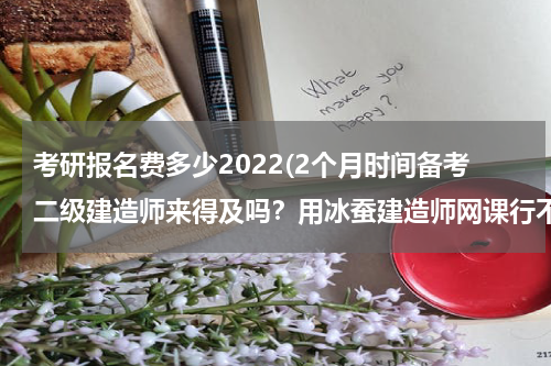 考研报名费多少2022(2个月时间备考二级建造师来得及吗？用冰蚕建造师网课行不行？)