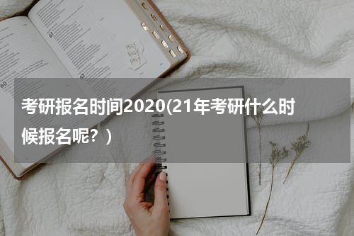 考研报名时间2020(21年考研什么时候报名呢？)