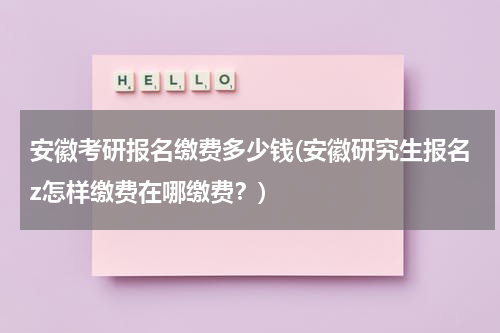 安徽考研报名缴费多少钱(安徽研究生报名z怎样缴费在哪缴费？)