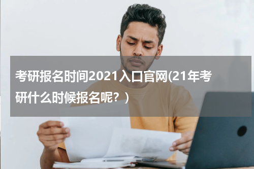 考研报名时间2021入口官网(21年考研什么时候报名呢？)